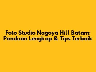 Foto Studio Nagoya Hill Batam: Panduan Lengkap & Tips Terbaik