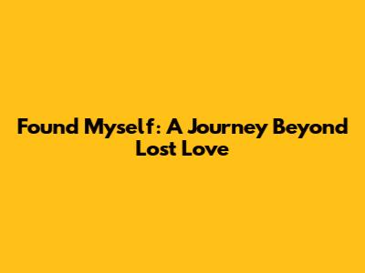 Found Myself: A Journey Beyond Lost Love