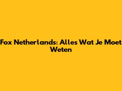 Fox Netherlands: Alles Wat Je Moet Weten