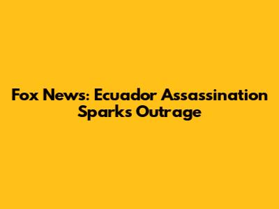 Fox News: Ecuador Assassination Sparks Outrage