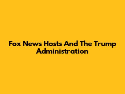 Fox News Hosts And The Trump Administration