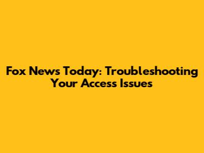 Fox News Today: Troubleshooting Your Access Issues