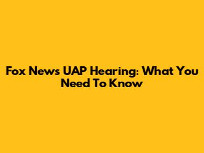 Fox News UAP Hearing: What You Need To Know