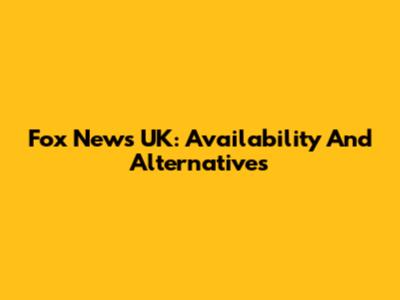 Fox News UK: Availability And Alternatives