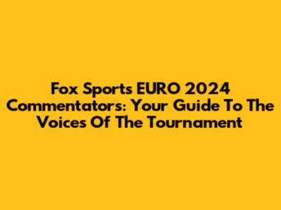 Fox Sports EURO 2024 Commentators: Your Guide To The Voices Of The Tournament