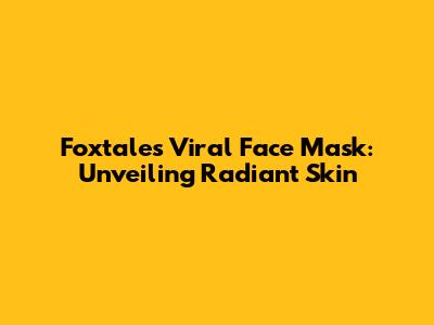 Foxtale's Viral Face Mask: Unveiling Radiant Skin