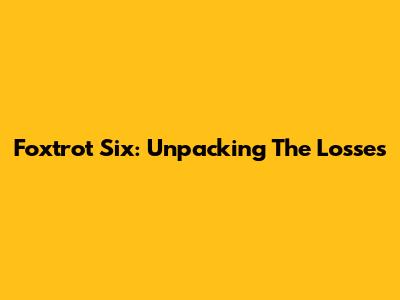 Foxtrot Six: Unpacking The Losses
