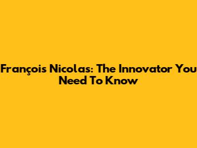 François Nicolas: The Innovator You Need To Know