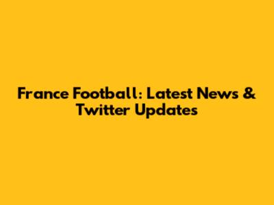 France Football: Latest News & Twitter Updates