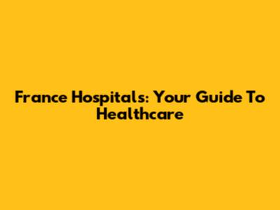 France Hospitals: Your Guide To Healthcare
