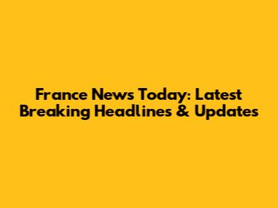 France News Today: Latest Breaking Headlines & Updates