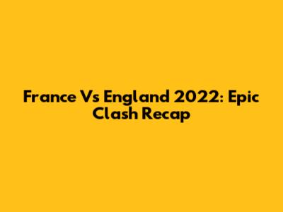 France Vs England 2022: Epic Clash Recap