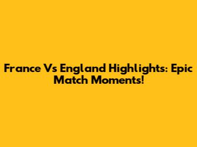 France Vs England Highlights: Epic Match Moments!