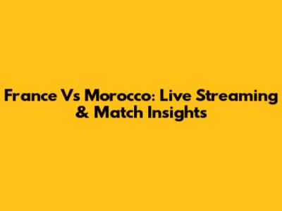 France Vs Morocco: Live Streaming & Match Insights