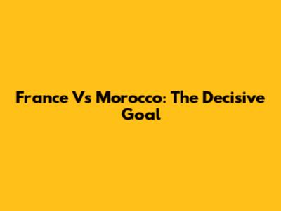France Vs Morocco: The Decisive Goal