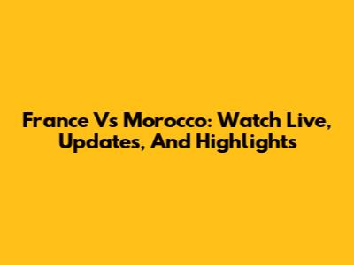 France Vs Morocco: Watch Live, Updates, And Highlights