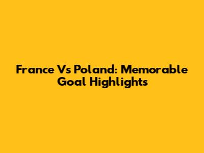 France Vs Poland: Memorable Goal Highlights