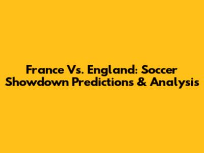 France Vs. England: Soccer Showdown Predictions & Analysis
