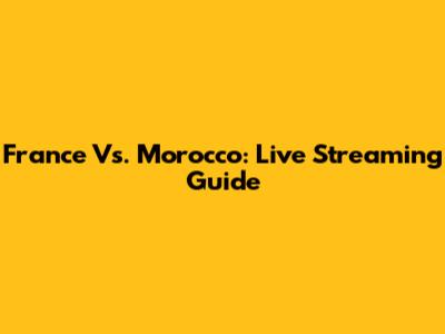 France Vs. Morocco: Live Streaming Guide