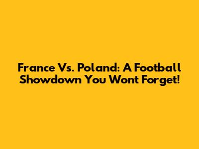 France Vs. Poland: A Football Showdown You Won't Forget!