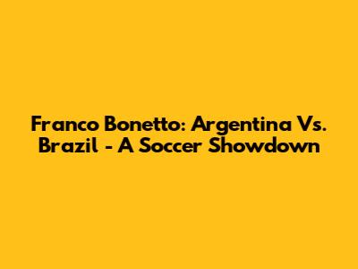 Franco Bonetto: Argentina Vs. Brazil - A Soccer Showdown