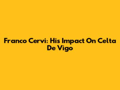 Franco Cervi: His Impact On Celta De Vigo
