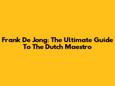 Frank De Jong: The Ultimate Guide To The Dutch Maestro