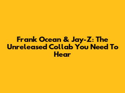 Frank Ocean & Jay-Z: The Unreleased Collab You Need To Hear