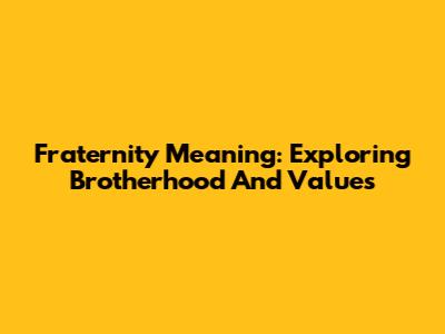 Fraternity Meaning: Exploring Brotherhood And Values