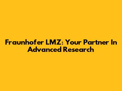 Fraunhofer LMZ: Your Partner In Advanced Research