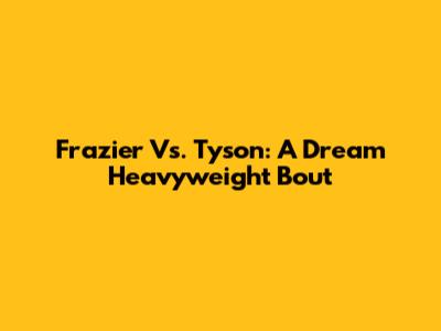 Frazier Vs. Tyson: A Dream Heavyweight Bout
