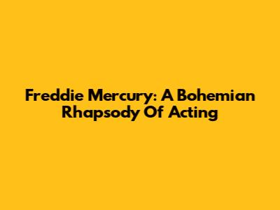 Freddie Mercury: A Bohemian Rhapsody Of Acting