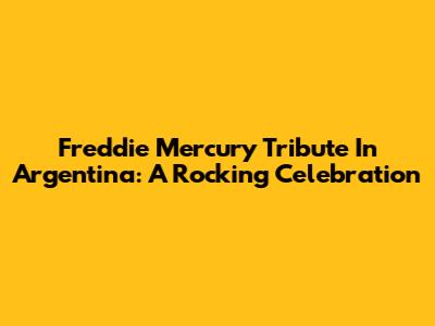 Freddie Mercury Tribute In Argentina: A Rocking Celebration