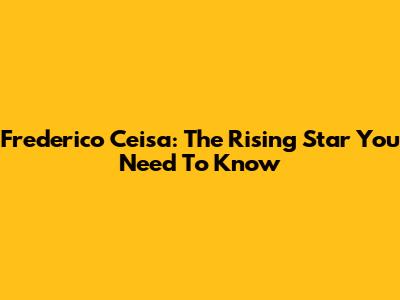 Frederico Ceisa: The Rising Star You Need To Know