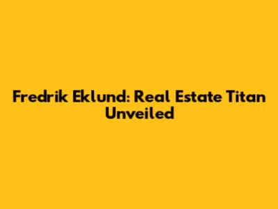 Fredrik Eklund: Real Estate Titan Unveiled