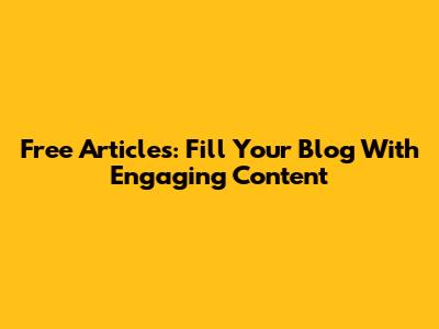 Free Articles: Fill Your Blog With Engaging Content