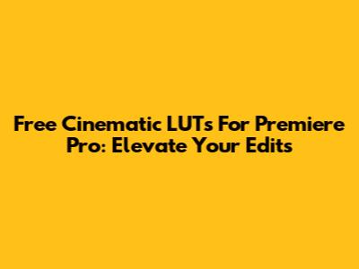 Free Cinematic LUTs For Premiere Pro: Elevate Your Edits