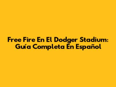 Free Fire En El Dodger Stadium: Guía Completa En Español