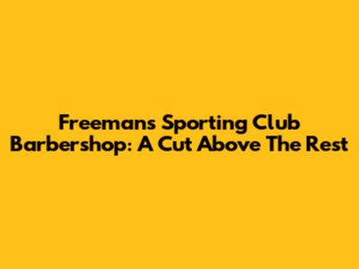 Freemans Sporting Club Barbershop: A Cut Above The Rest