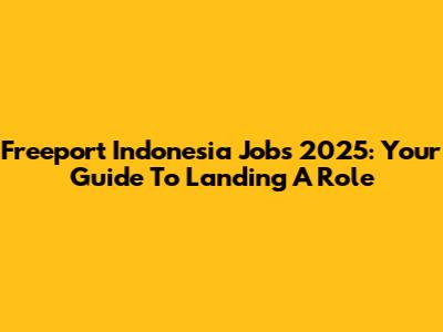 Freeport Indonesia Jobs 2025: Your Guide To Landing A Role