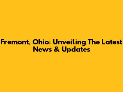 Fremont, Ohio: Unveiling The Latest News & Updates