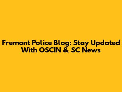 Fremont Police Blog: Stay Updated With OSCIN & SC News