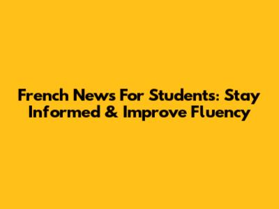 French News For Students: Stay Informed & Improve Fluency