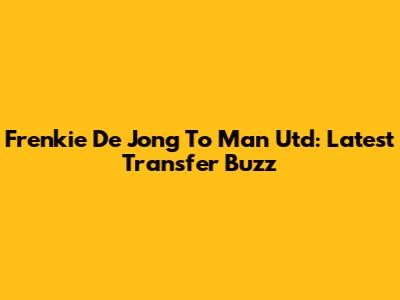 Frenkie De Jong To Man Utd: Latest Transfer Buzz