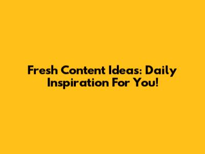Fresh Content Ideas: Daily Inspiration For You!