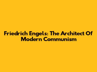 Friedrich Engels: The Architect Of Modern Communism