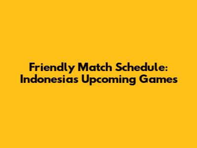 Friendly Match Schedule: Indonesia's Upcoming Games