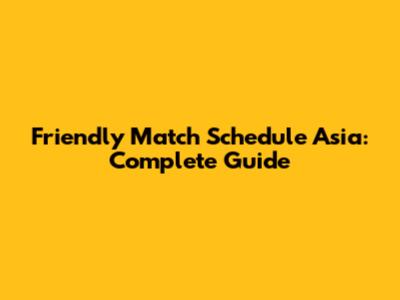 Friendly Match Schedule Asia: Complete Guide