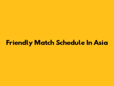 Friendly Match Schedule In Asia