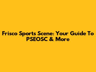 Frisco Sports Scene: Your Guide To PSEOSC & More